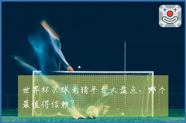 世界杯买球竞猜平台大盘点，哪个最值得信赖？