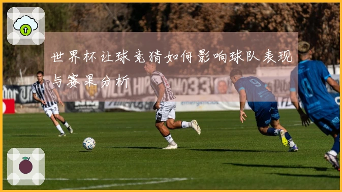 世界杯让球竞猜如何影响球队表现与赛果分析