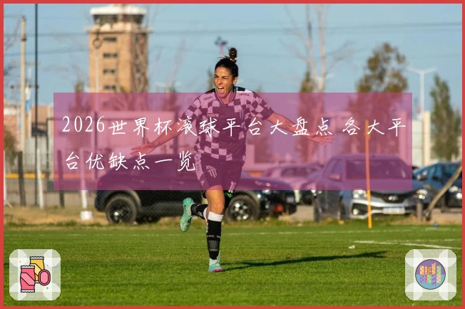 2026世界杯滚球平台大盘点 各大平台优缺点一览